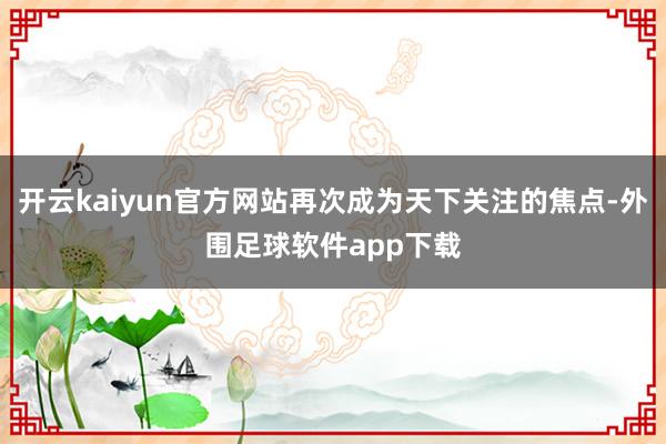 开云kaiyun官方网站再次成为天下关注的焦点-外围足球软件app下载
