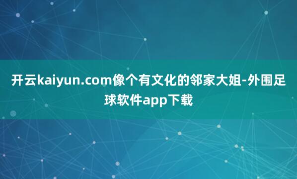 开云kaiyun.com像个有文化的邻家大姐-外围足球软件app下载