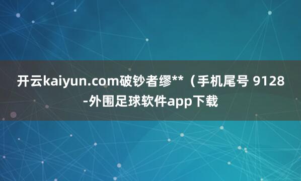 开云kaiyun.com破钞者缪**（手机尾号 9128-外围足球软件app下载
