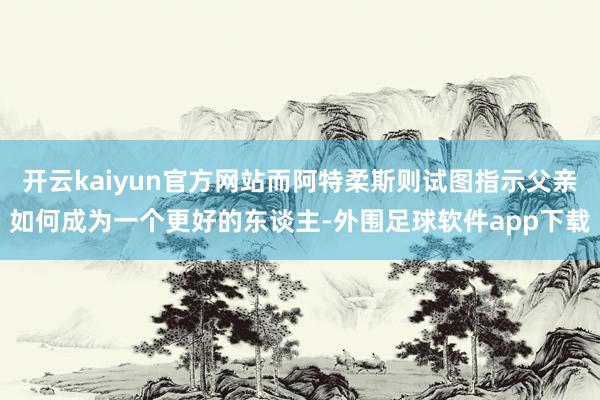开云kaiyun官方网站而阿特柔斯则试图指示父亲如何成为一个更好的东谈主-外围足球软件app下载