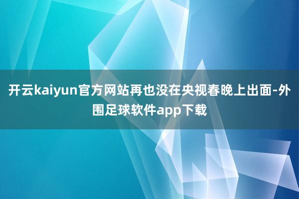 开云kaiyun官方网站再也没在央视春晚上出面-外围足球软件app下载